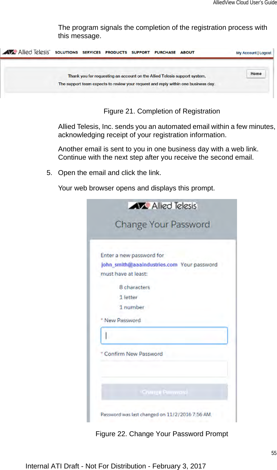 AlliedView Cloud User’s Guide55The program signals the completion of the registration process with this message.Figure 21. Completion of RegistrationAllied Telesis, Inc. sends you an automated email within a few minutes, acknowledging receipt of your registration information.Another email is sent to you in one business day with a web link. Continue with the next step after you receive the second email.5. Open the email and click the link.Your web browser opens and displays this prompt.Figure 22. Change Your Password PromptInternal ATI Draft - Not For Distribution - February 3, 2017