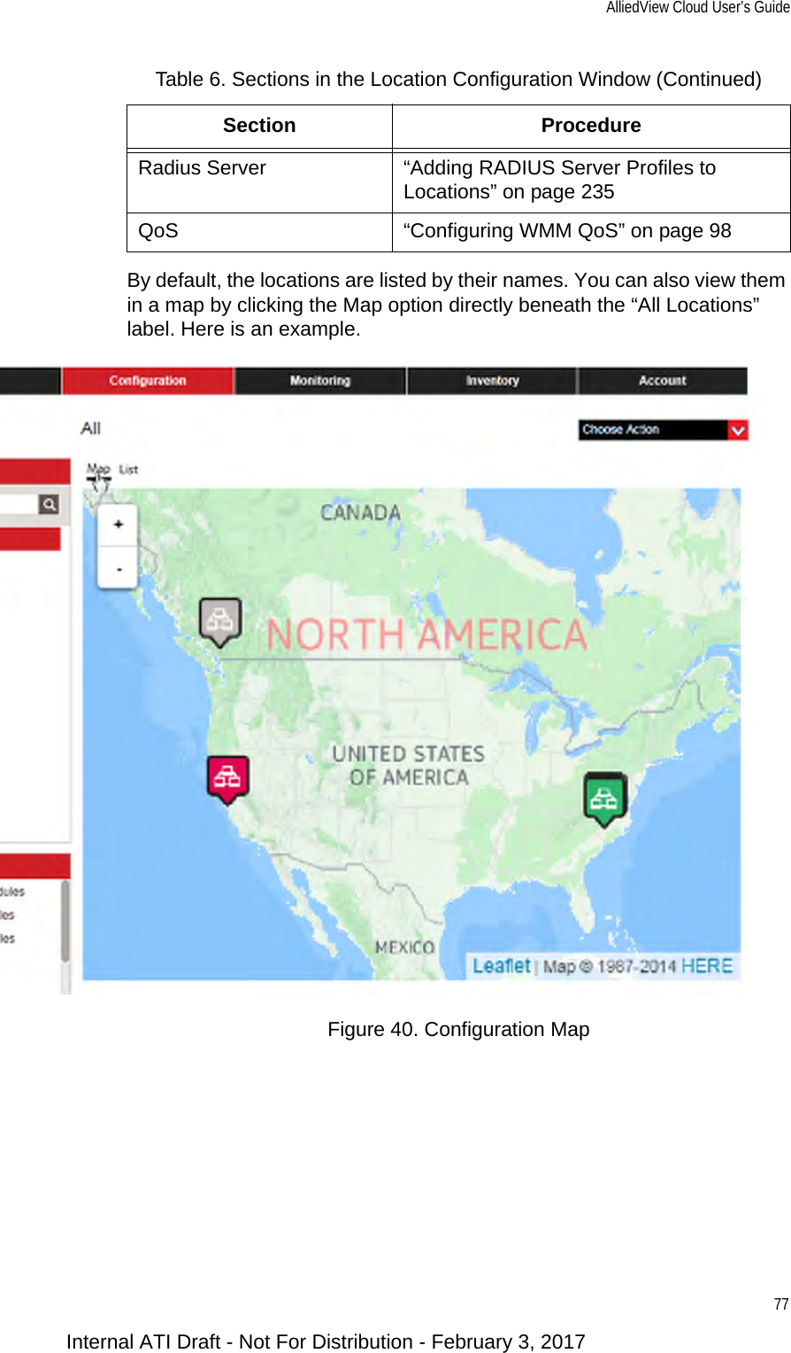 AlliedView Cloud User’s Guide77By default, the locations are listed by their names. You can also view them in a map by clicking the Map option directly beneath the “All Locations” label. Here is an example.Figure 40. Configuration MapRadius Server “Adding RADIUS Server Profiles to Locations” on page 235QoS “Configuring WMM QoS” on page 98Table 6. Sections in the Location Configuration Window (Continued)Section ProcedureInternal ATI Draft - Not For Distribution - February 3, 2017