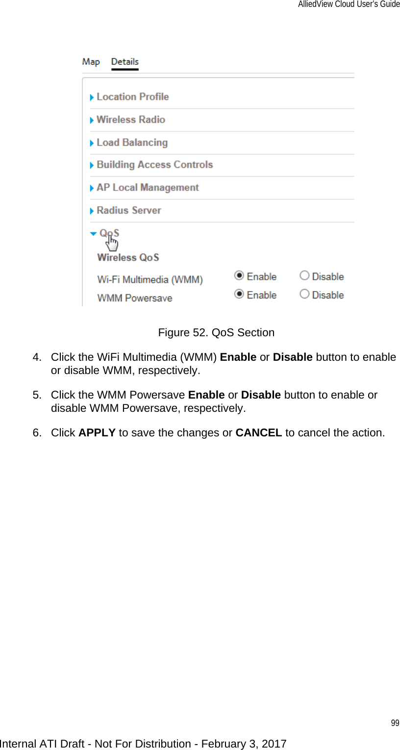 AlliedView Cloud User’s Guide99Figure 52. QoS Section4. Click the WiFi Multimedia (WMM) Enable or Disable button to enable or disable WMM, respectively.5. Click the WMM Powersave Enable or Disable button to enable or disable WMM Powersave, respectively.6. Click APPLY to save the changes or CANCEL to cancel the action.Internal ATI Draft - Not For Distribution - February 3, 2017