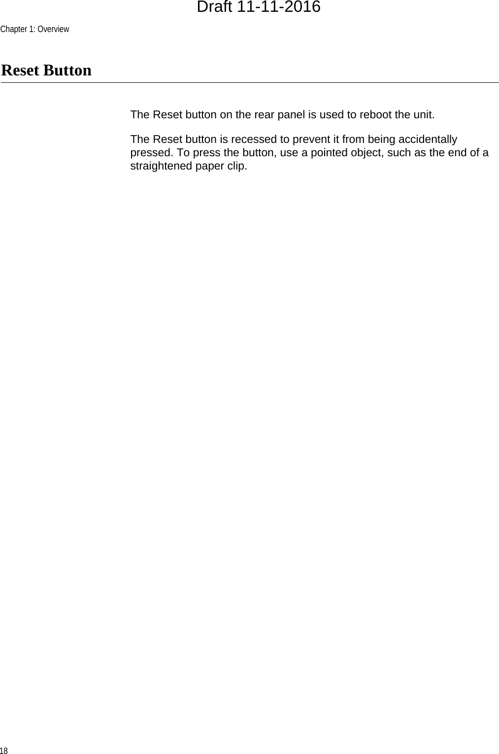 Chapter 1: Overview18Reset ButtonThe Reset button on the rear panel is used to reboot the unit.The Reset button is recessed to prevent it from being accidentally pressed. To press the button, use a pointed object, such as the end of a straightened paper clip.Draft 11-11-2016
