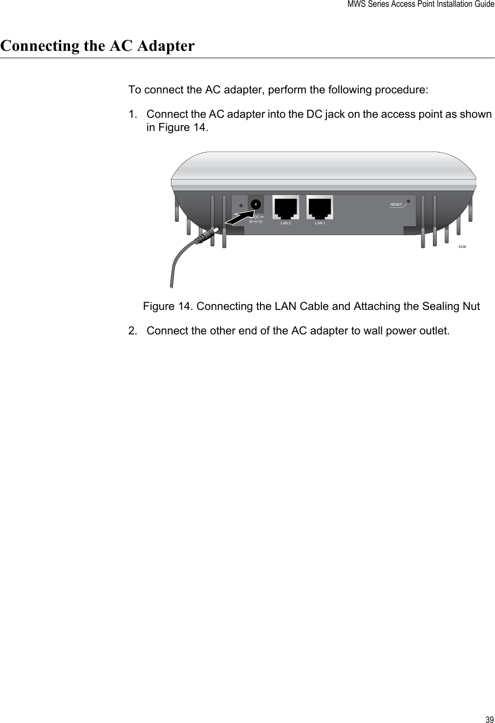 MWS Series Access Point Installation Guide39Connecting the AC AdapterTo connect the AC adapter, perform the following procedure:1. Connect the AC adapter into the DC jack on the access point as shown in Figure 14.Figure 14. Connecting the LAN Cable and Attaching the Sealing Nut2. Connect the other end of the AC adapter to wall power outlet. 