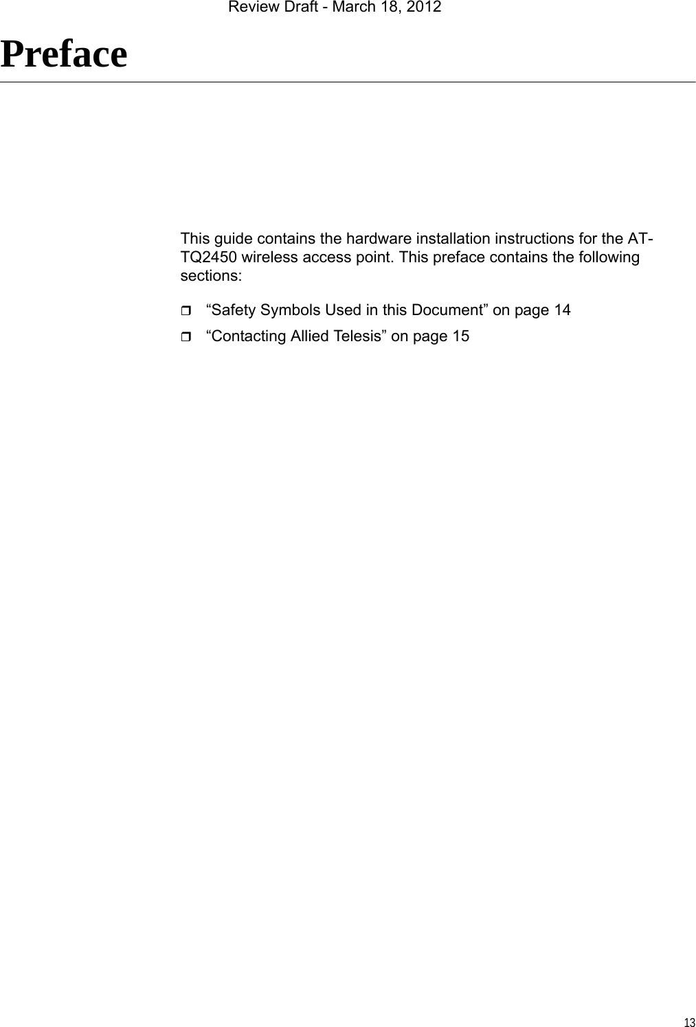 13PrefaceThis guide contains the hardware installation instructions for the AT-TQ2450 wireless access point. This preface contains the following sections:“Safety Symbols Used in this Document” on page 14“Contacting Allied Telesis” on page 15Review Draft - March 18, 2012