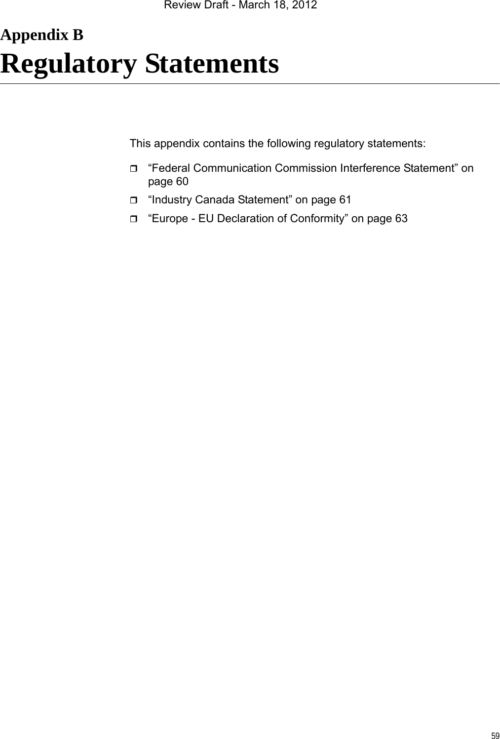 59Appendix BRegulatory StatementsThis appendix contains the following regulatory statements:“Federal Communication Commission Interference Statement” on page 60“Industry Canada Statement” on page 61“Europe - EU Declaration of Conformity” on page 63Review Draft - March 18, 2012
