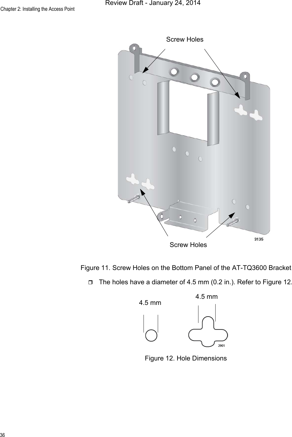 Chapter 2: Installing the Access Point36Figure 11. Screw Holes on the Bottom Panel of the AT-TQ3600 BracketThe holes have a diameter of 4.5 mm (0.2 in.). Refer to Figure 12.Figure 12. Hole DimensionsScrew HolesScrew Holes4.5 mm 4.5 mmReview Draft - January 24, 2014