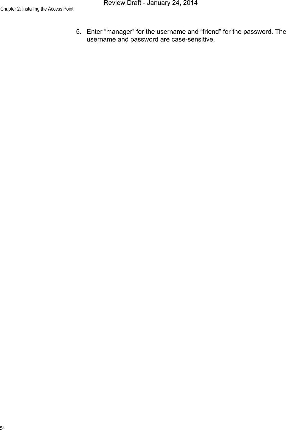 Chapter 2: Installing the Access Point545. Enter “manager” for the username and “friend” for the password. The username and password are case-sensitive.Review Draft - January 24, 2014