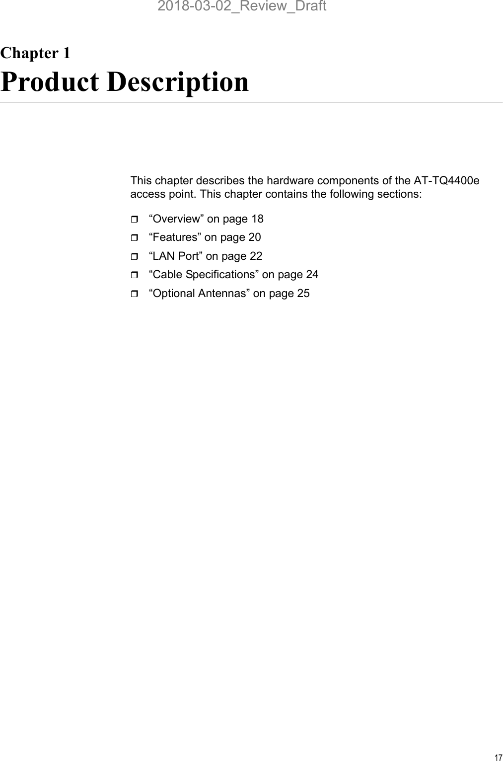 17Chapter 1Product DescriptionThis chapter describes the hardware components of the AT-TQ4400e access point. This chapter contains the following sections:“Overview” on page 18“Features” on page 20“LAN Port” on page 22“Cable Specifications” on page 24“Optional Antennas” on page 252018-03-02_Review_Draft