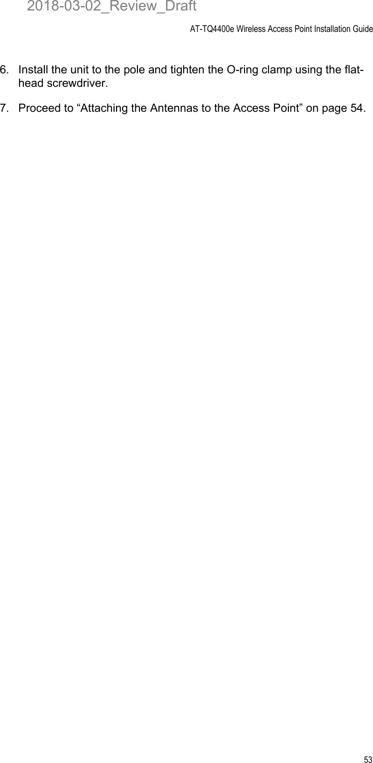 AT-TQ4400e Wireless Access Point Installation Guide536. Install the unit to the pole and tighten the O-ring clamp using the flat-head screwdriver.7. Proceed to “Attaching the Antennas to the Access Point” on page 54.2018-03-02_Review_Draft