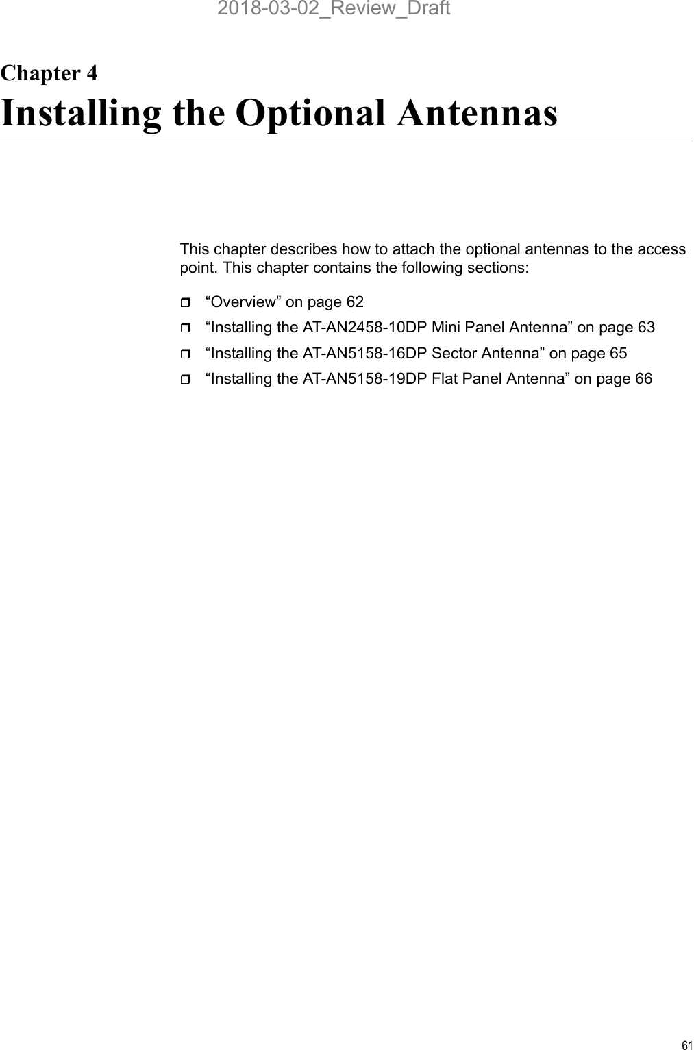 61Chapter 4Installing the Optional AntennasThis chapter describes how to attach the optional antennas to the access point. This chapter contains the following sections:“Overview” on page 62“Installing the AT-AN2458-10DP Mini Panel Antenna” on page 63“Installing the AT-AN5158-16DP Sector Antenna” on page 65“Installing the AT-AN5158-19DP Flat Panel Antenna” on page 662018-03-02_Review_Draft