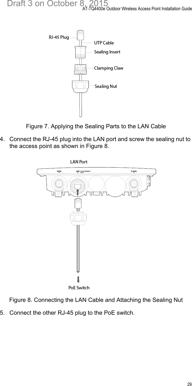 AT-TQ4400e Outdoor Wireless Access Point Installation Guide29Figure 7. Applying the Sealing Parts to the LAN Cable4. Connect the RJ-45 plug into the LAN port and screw the sealing nut to the access point as shown in Figure 8.Figure 8. Connecting the LAN Cable and Attaching the Sealing Nut5. Connect the other RJ-45 plug to the PoE switch. Draft 3 on October 8, 2015