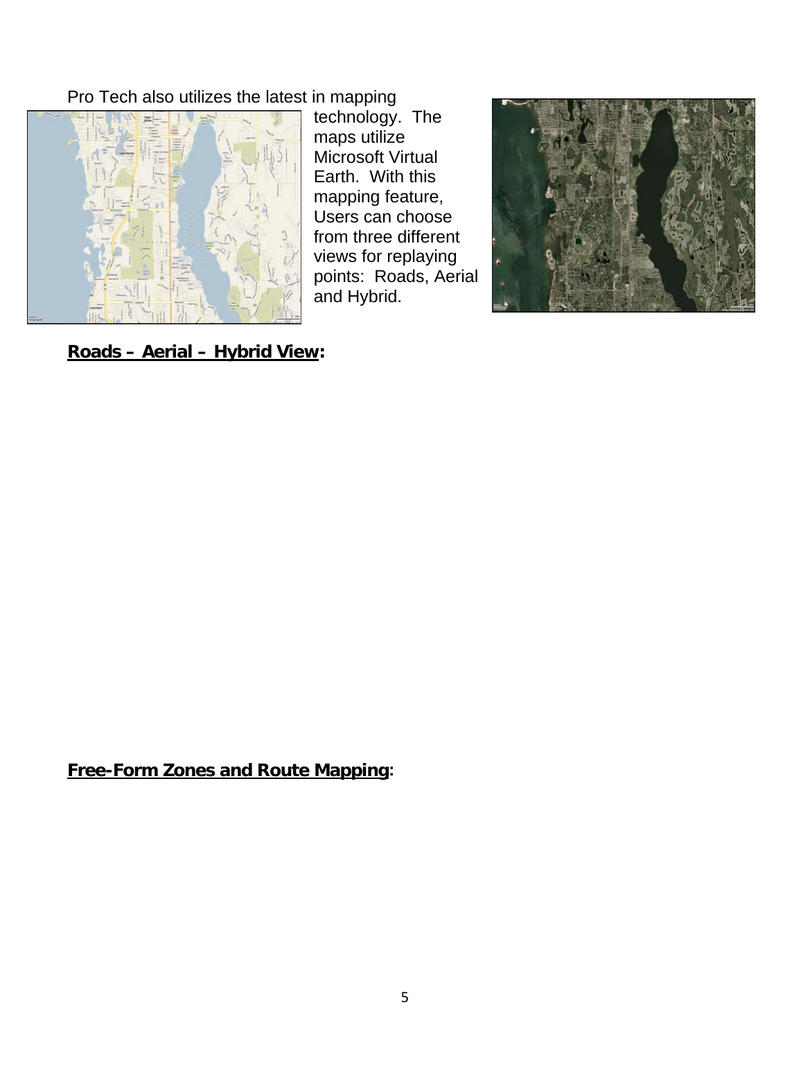 5 Pro Tech also utilizes the latest in mapping technology.  The maps utilize Microsoft Virtual Earth.  With this mapping feature, Users can choose from three different views for replaying points:  Roads, Aerial and Hybrid.  Roads – Aerial – Hybrid View:                     Free-Form Zones and Route Mapping:   