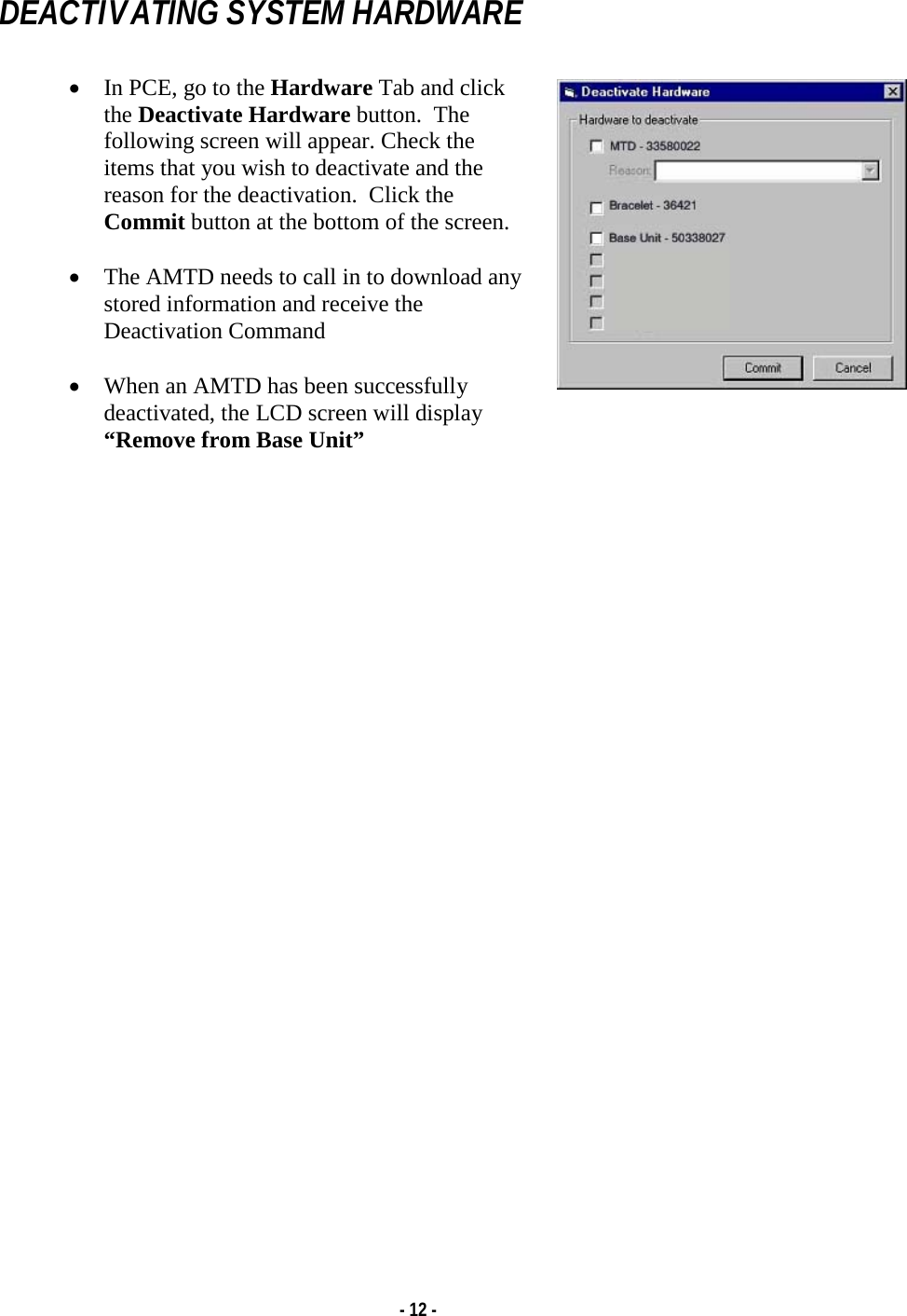   - 12 - DEACTIVATING SYSTEM HARDWARE  • In PCE, go to the Hardware Tab and click the Deactivate Hardware button.  The following screen will appear. Check the items that you wish to deactivate and the reason for the deactivation.  Click the Commit button at the bottom of the screen.  • The AMTD needs to call in to download any stored information and receive the Deactivation Command  • When an AMTD has been successfully deactivated, the LCD screen will display “Remove from Base Unit”                              