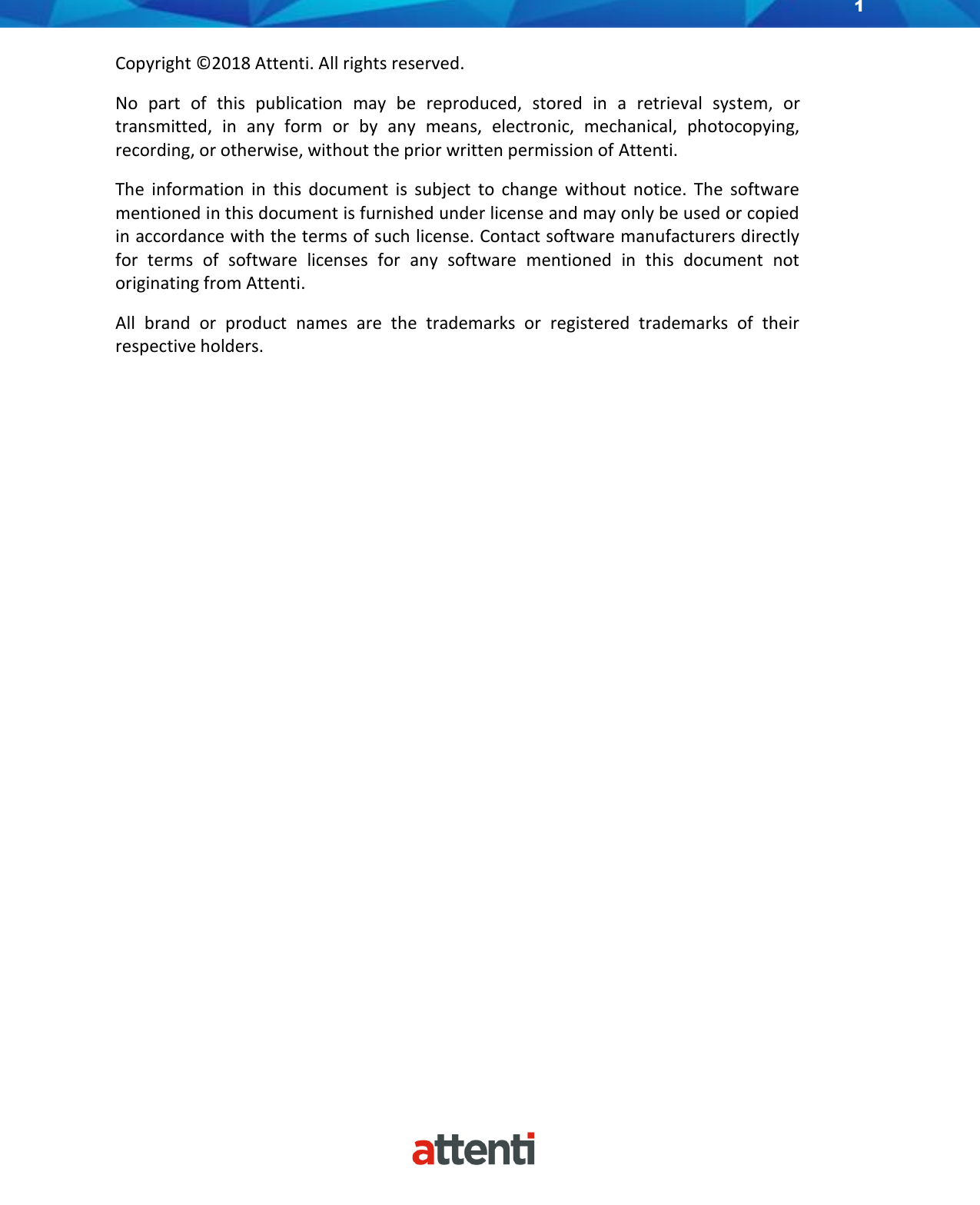 1    Copyright ©2018 Attenti. All rights reserved. No  part  of  this  publication  may  be  reproduced,  stored  in  a  retrieval  system,  or transmitted,  in  any  form  or  by  any  means,  electronic,  mechanical,  photocopying, recording, or otherwise, without the prior written permission of Attenti. The  information  in  this  document  is  subject  to  change  without  notice.  The  software mentioned in this document is furnished under license and may only be used or copied in accordance with the terms of such license. Contact software manufacturers directly for  terms  of  software  licenses  for  any  software  mentioned  in  this  document  not originating from Attenti. All  brand  or  product  names  are  the  trademarks  or  registered  trademarks  of  their respective holders.  