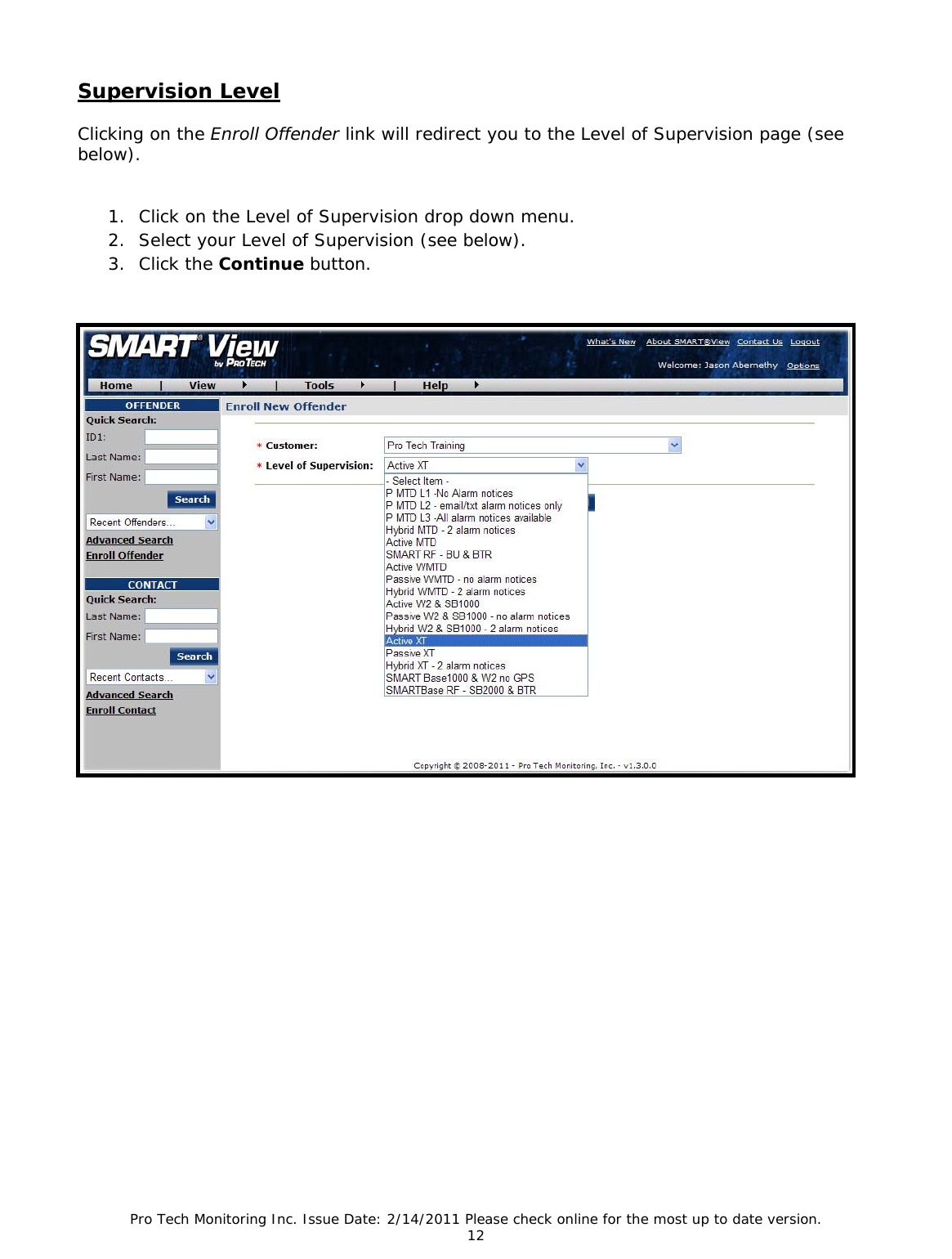 Pro Tech Monitoring Inc. Issue Date: 2/14/2011 Please check online for the most up to date version. 12  Supervision Level  Clicking on the Enroll Offender link will redirect you to the Level of Supervision page (see below).   1. Click on the Level of Supervision drop down menu. 2. Select your Level of Supervision (see below). 3. Click the Continue button.                 