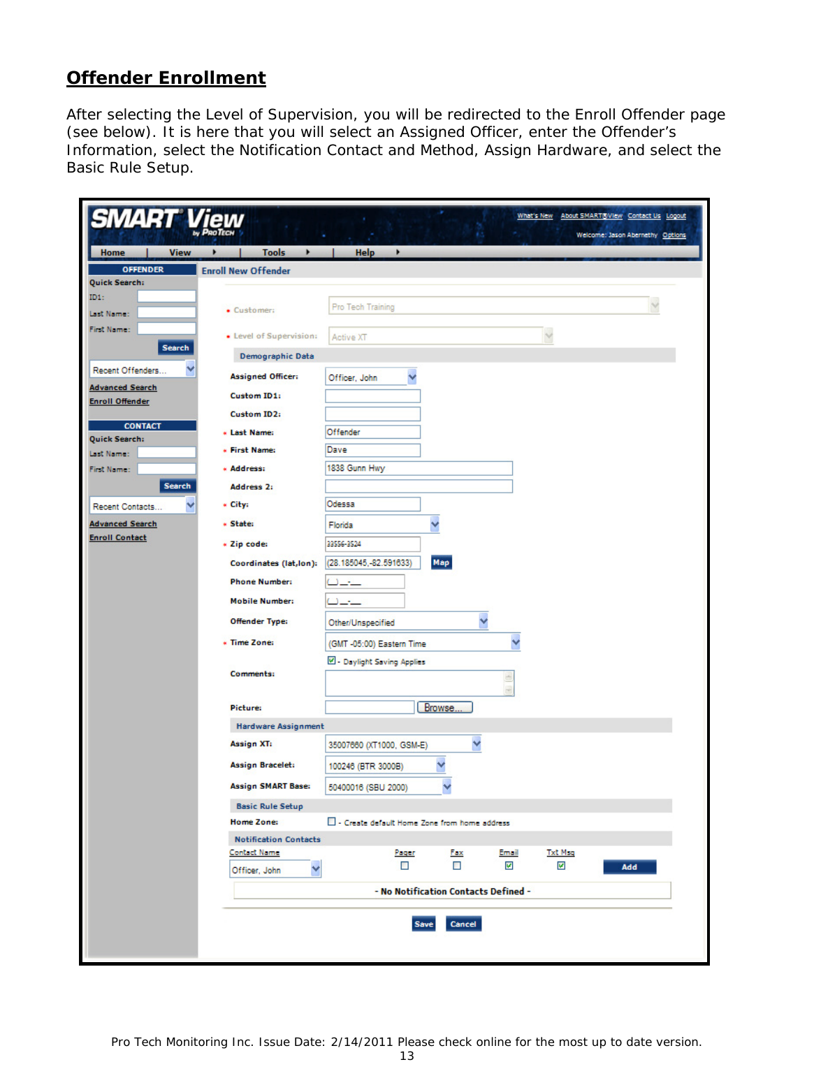 Pro Tech Monitoring Inc. Issue Date: 2/14/2011 Please check online for the most up to date version. 13  Offender Enrollment  After selecting the Level of Supervision, you will be redirected to the Enroll Offender page (see below). It is here that you will select an Assigned Officer, enter the Offender’s Information, select the Notification Contact and Method, Assign Hardware, and select the Basic Rule Setup.    