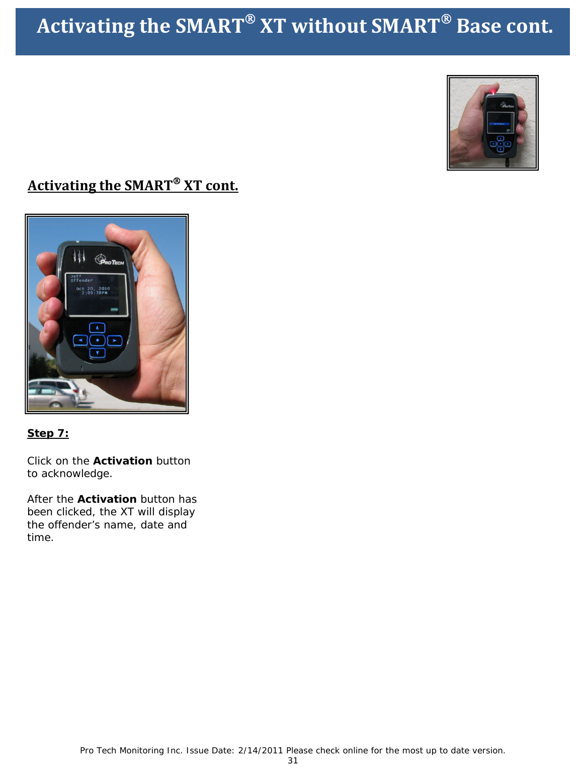 Pro Tech Monitoring Inc. Issue Date: 2/14/2011 Please check online for the most up to date version. 31 ActivatingtheSMART®XTwithoutSMART®Basecont. ActivatingtheSMART®XTcont. Step 7: Click on the Activation button to acknowledge. After the Activation button has been clicked, the XT will display the offender’s name, date and time.
