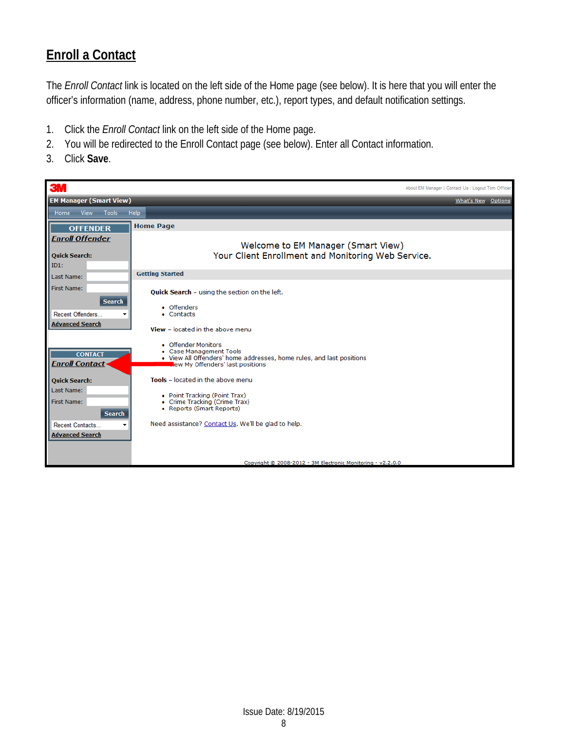 Enroll a Contact The Enroll Contact link is located on the left side of the Home page (see below). It is here that you will enter the officer’s information (name, address, phone number, etc.), report types, and default notification settings. 1. Click the Enroll Contact link on the left side of the Home page.  2. You will be redirected to the Enroll Contact page (see below). Enter all Contact information. 3. Click Save.   Issue Date: 8/19/2015 8  