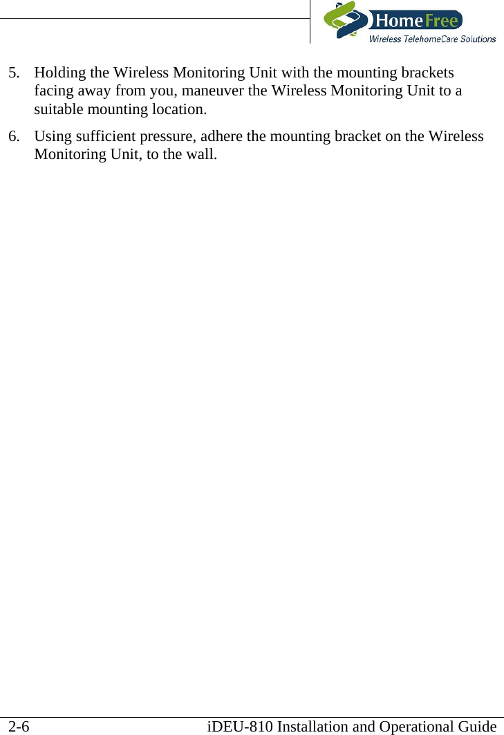       iDEU-810 Installation and Operational Guide 5.  Holding the Wireless Monitoring Unit with the mounting brackets facing away from you, maneuver the Wireless Monitoring Unit to a suitable mounting location.  6.  Using sufficient pressure, adhere the mounting bracket on the Wireless Monitoring Unit, to the wall.  2-6