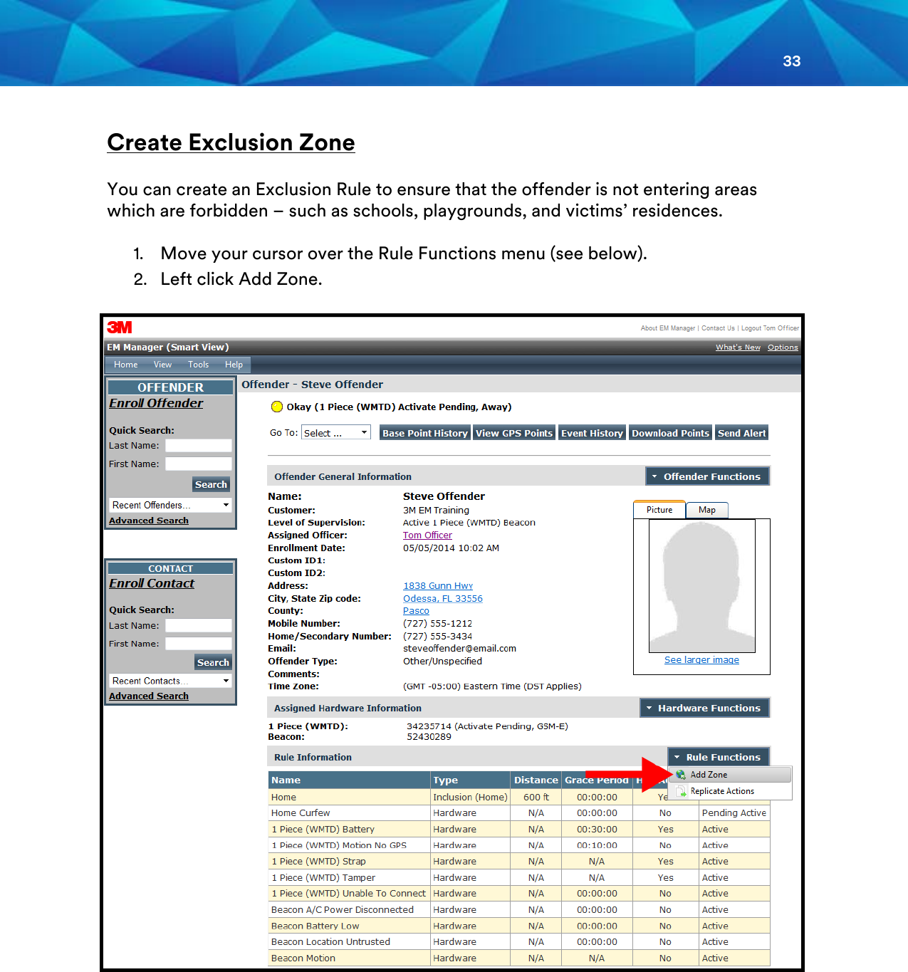 33   Create Exclusion Zone You can create an Exclusion Rule to ensure that the offender is not entering areas which are forbidden – such as schools, playgrounds, and victims’ residences.  1. Move your cursor over the Rule Functions menu (see below). 2. Left click Add Zone.             