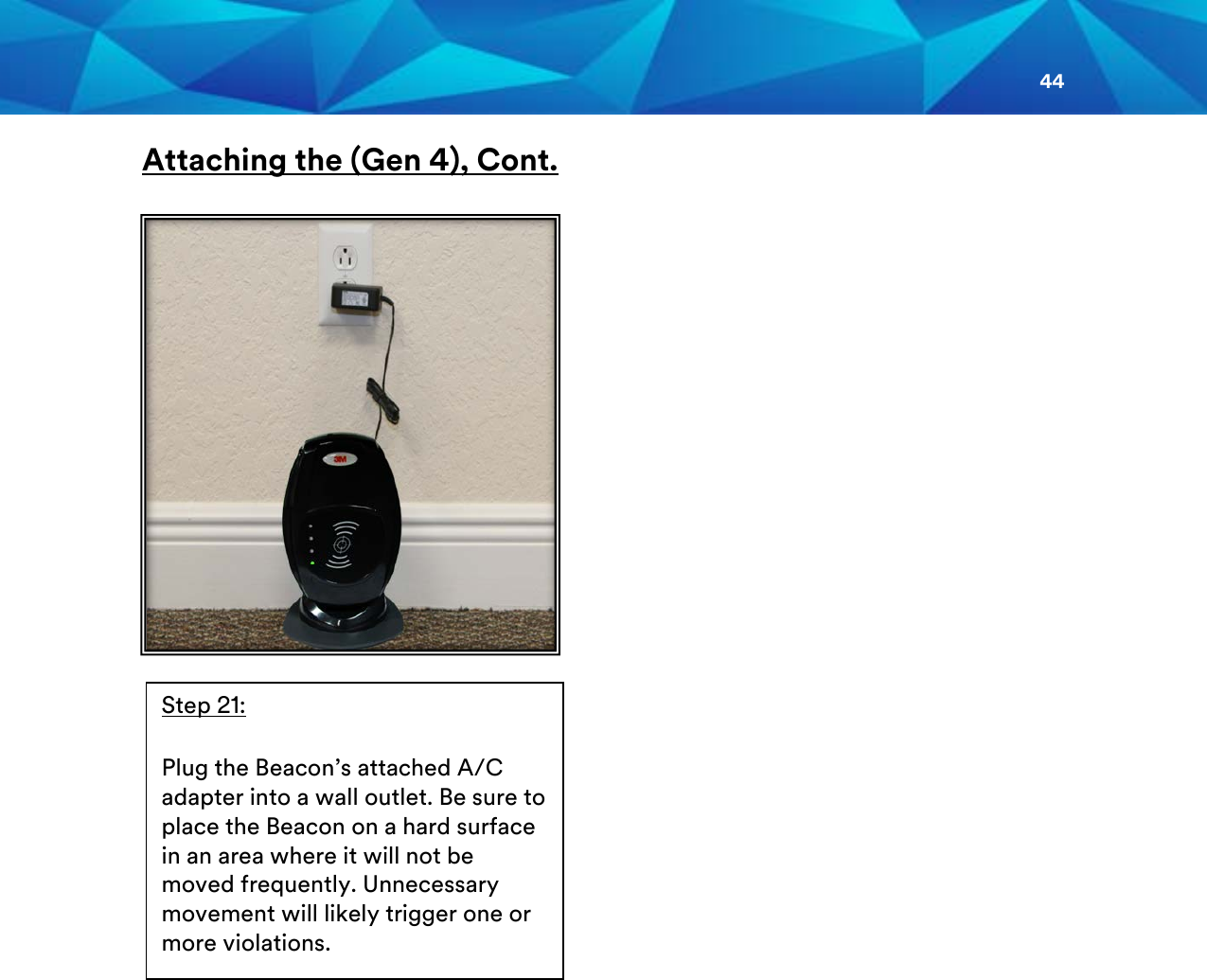 44  Attaching the (Gen 4), Cont.                                                                                                                            Step 21:  Plug the Beacon’s attached A/C adapter into a wall outlet. Be sure to place the Beacon on a hard surface in an area where it will not be moved frequently. Unnecessary movement will likely trigger one or more violations.        
