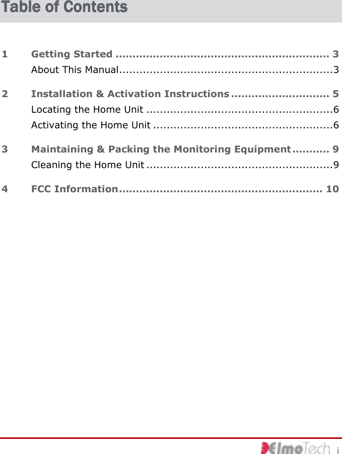    i Table of ContentsTable of ContentsTable of ContentsTable of Contents    1 Getting Started ............................................................... 3 About This Manual...............................................................3 2 Installation &amp; Activation Instructions ............................. 5 Locating the Home Unit .......................................................6 Activating the Home Unit .....................................................6 3 Maintaining &amp; Packing the Monitoring Equipment ........... 9 Cleaning the Home Unit .......................................................9 4 FCC Information............................................................ 10  
