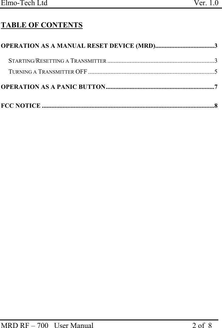 Elmo-Tech Ltd                                                                             Ver. 1.0 MRD RF – 700   User Manual                                                    2 of  8    TABLE OF CONTENTS  OPERATION AS A MANUAL RESET DEVICE (MRD).....................................3 STARTING/RESETTING A TRANSMITTER ...................................................................3 TURNING A TRANSMITTER OFF ...............................................................................5 OPERATION AS A PANIC BUTTON....................................................................7 FCC NOTICE ............................................................................................................8 