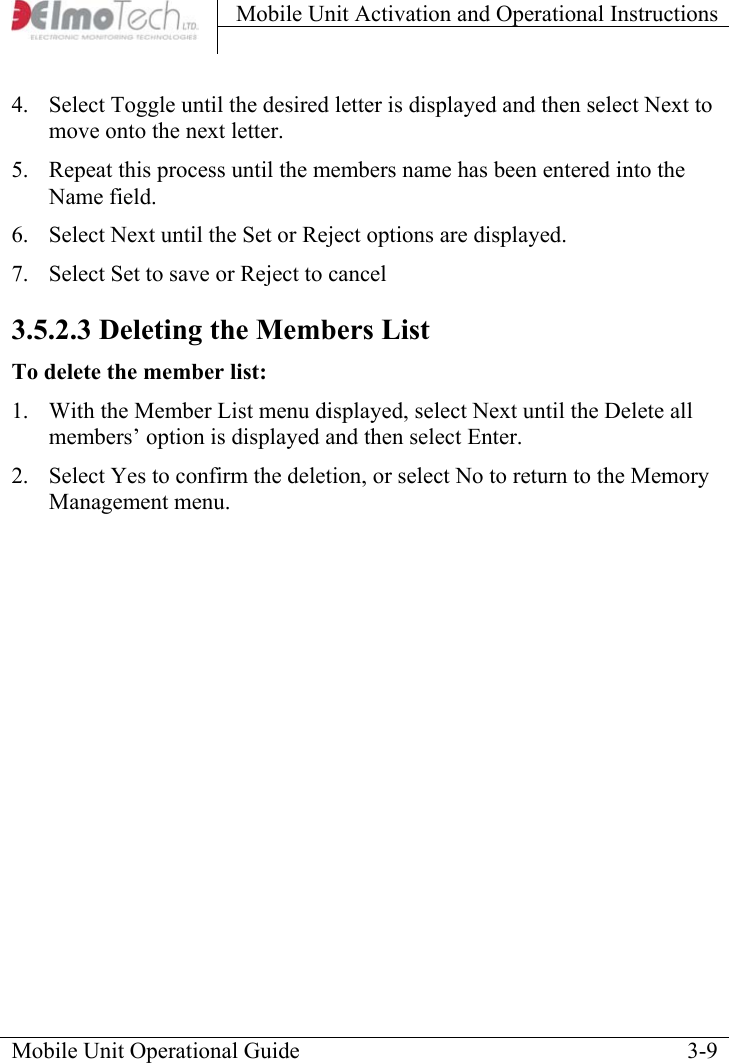 Mobile Unit Activation and Operational Instructions    Mobile Unit Operational Guide    3-94.  Select Toggle until the desired letter is displayed and then select Next to move onto the next letter.  5.  Repeat this process until the members name has been entered into the Name field.  6.  Select Next until the Set or Reject options are displayed.  7.  Select Set to save or Reject to cancel 3.5.2.3 Deleting the Members List To delete the member list:  1.  With the Member List menu displayed, select Next until the Delete all members’ option is displayed and then select Enter.  2.  Select Yes to confirm the deletion, or select No to return to the Memory Management menu. 