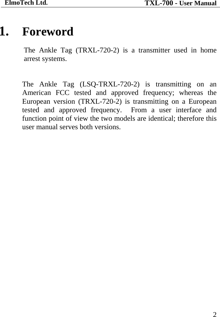 ElmoTech Ltd. TXL-700 - User Manual   2 1. Foreword The Ankle Tag (TRXL-720-2) is a transmitter used in home arrest systems.    The Ankle Tag (LSQ-TRXL-720-2) is transmitting on an American FCC tested and approved frequency; whereas the European version (TRXL-720-2) is transmitting on a European tested and approved frequency.  From a user interface and function point of view the two models are identical; therefore this user manual serves both versions.  