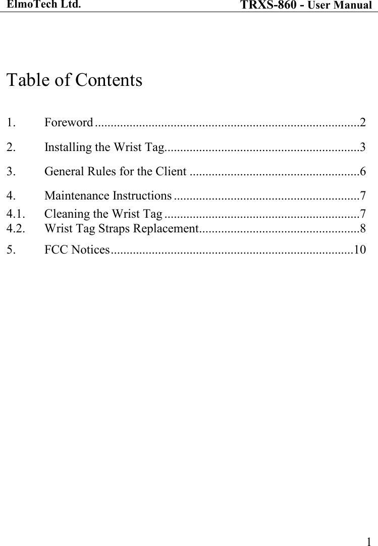 ElmoTech Ltd. TRXS-860 - User Manual    1  Table of Contents  1.  Foreword ....................................................................................2 2.  Installing the Wrist Tag. .............................................................3 3.  General Rules for the Client ......................................................6 4.  Maintenance Instructions ...........................................................7 4.1.  Cleaning the Wrist Tag ..............................................................7 4.2.  Wrist Tag Straps Replacement ...................................................8 5.  FCC Notices .............................................................................10  