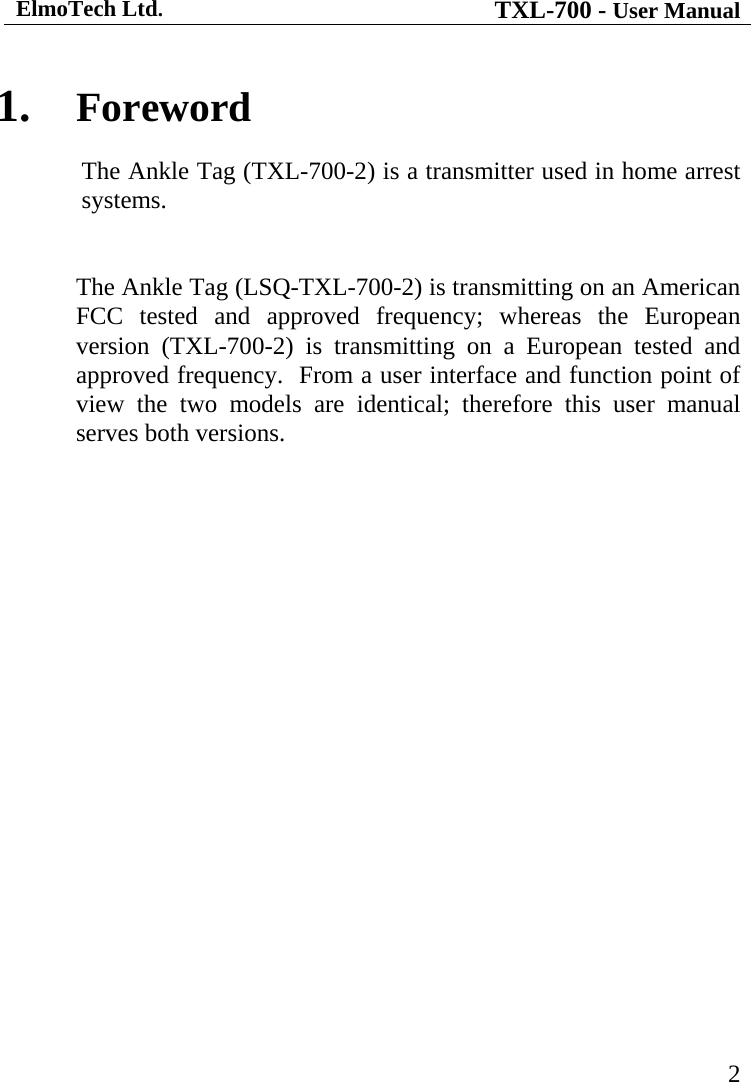 ElmoTech Ltd. TXL-700 - User Manual   21.  Foreword The Ankle Tag (TXL-700-2) is a transmitter used in home arrest systems.    The Ankle Tag (LSQ-TXL-700-2) is transmitting on an American FCC tested and approved frequency; whereas the European version (TXL-700-2) is transmitting on a European tested and approved frequency.  From a user interface and function point of view the two models are identical; therefore this user manual serves both versions.  