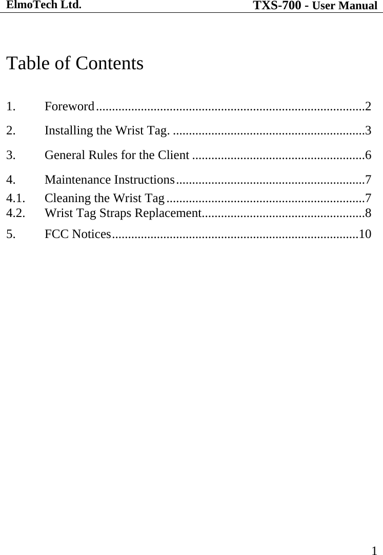 ElmoTech Ltd. TXS-700 - User Manual   1 Table of Contents  1.  Foreword....................................................................................2 2.  Installing the Wrist Tag. ............................................................3 3.  General Rules for the Client ......................................................6 4.  Maintenance Instructions...........................................................7 4.1.  Cleaning the Wrist Tag..............................................................7 4.2.  Wrist Tag Straps Replacement...................................................8 5.  FCC Notices.............................................................................10  
