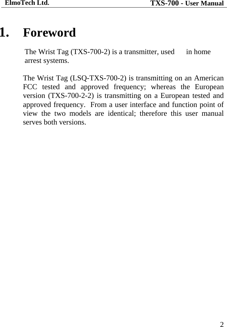 ElmoTech Ltd. TXS-700 - User Manual   21.  Foreword The Wrist Tag (TXS-700-2) is a transmitter, used   in home arrest systems.   The Wrist Tag (LSQ-TXS-700-2) is transmitting on an American FCC tested and approved frequency; whereas the European version (TXS-700-2-2) is transmitting on a European tested and approved frequency.  From a user interface and function point of view the two models are identical; therefore this user manual serves both versions.  