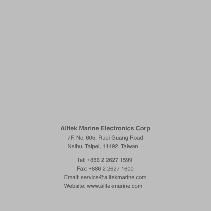 Alltek Marine Electronics Corp7F, No. 605, Ruei Guang RoadNeihu, Taipei, 11492, Taiwan Tel: +886 2 2627 1599Fax: +886 2 2627 1600Email: service@alltekmarine.comWebsite: www.alltekmarine.com