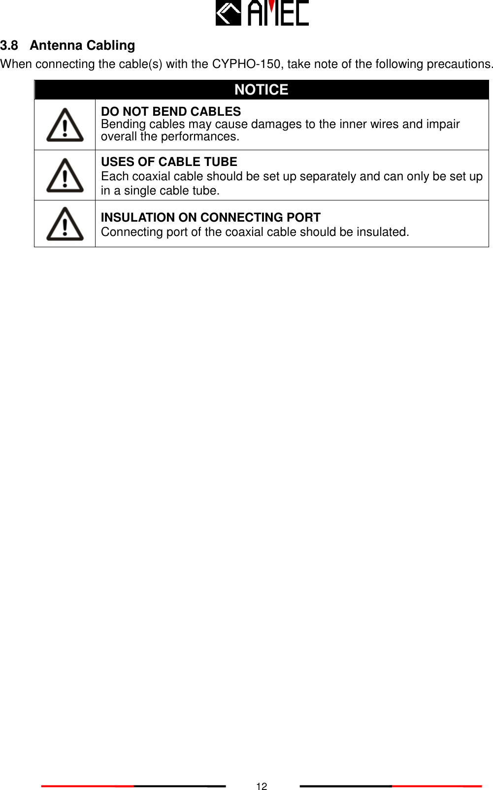   12 3.8  Antenna Cabling When connecting the cable(s) with the CYPHO-150, take note of the following precautions. NOTICE  DO NOT BEND CABLES Bending cables may cause damages to the inner wires and impair overall the performances.  USES OF CABLE TUBE Each coaxial cable should be set up separately and can only be set up in a single cable tube.  INSULATION ON CONNECTING PORT Connecting port of the coaxial cable should be insulated. 