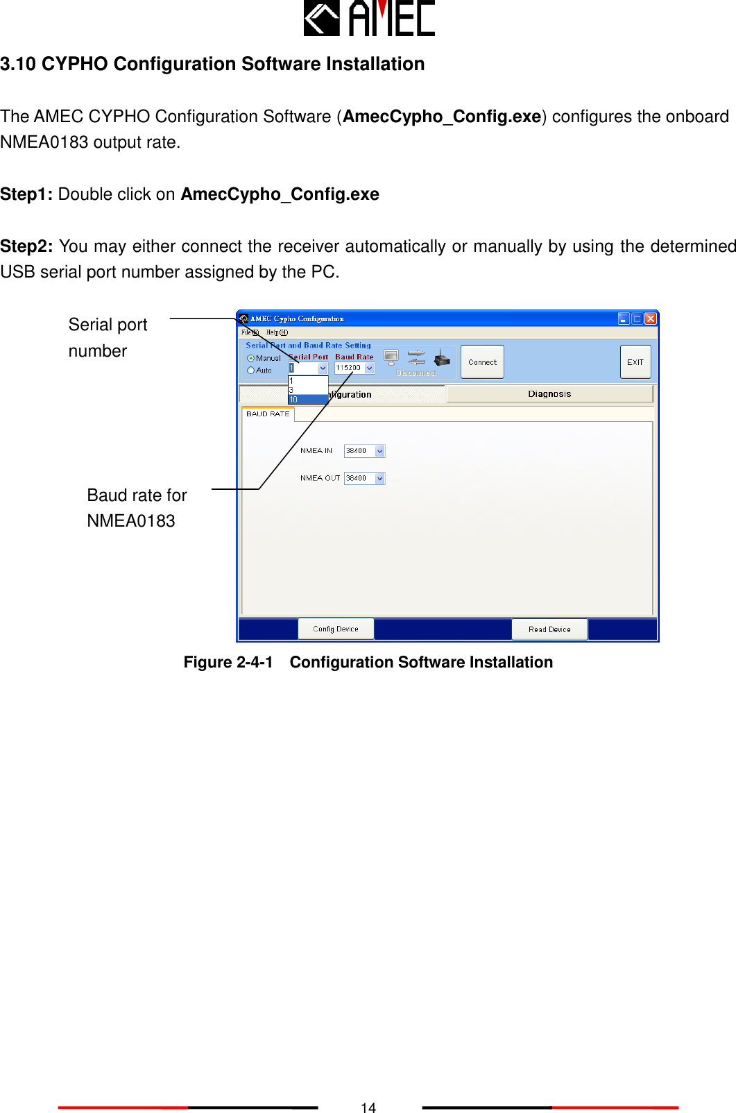   14 3.10 CYPHO Configuration Software Installation  The AMEC CYPHO Configuration Software (AmecCypho_Config.exe) configures the onboard NMEA0183 output rate.  Step1: Double click on AmecCypho_Config.exe  Step2: You may either connect the receiver automatically or manually by using the determined USB serial port number assigned by the PC.    Figure 2-4-1    Configuration Software Installation  Serial port number Baud rate for NMEA0183 