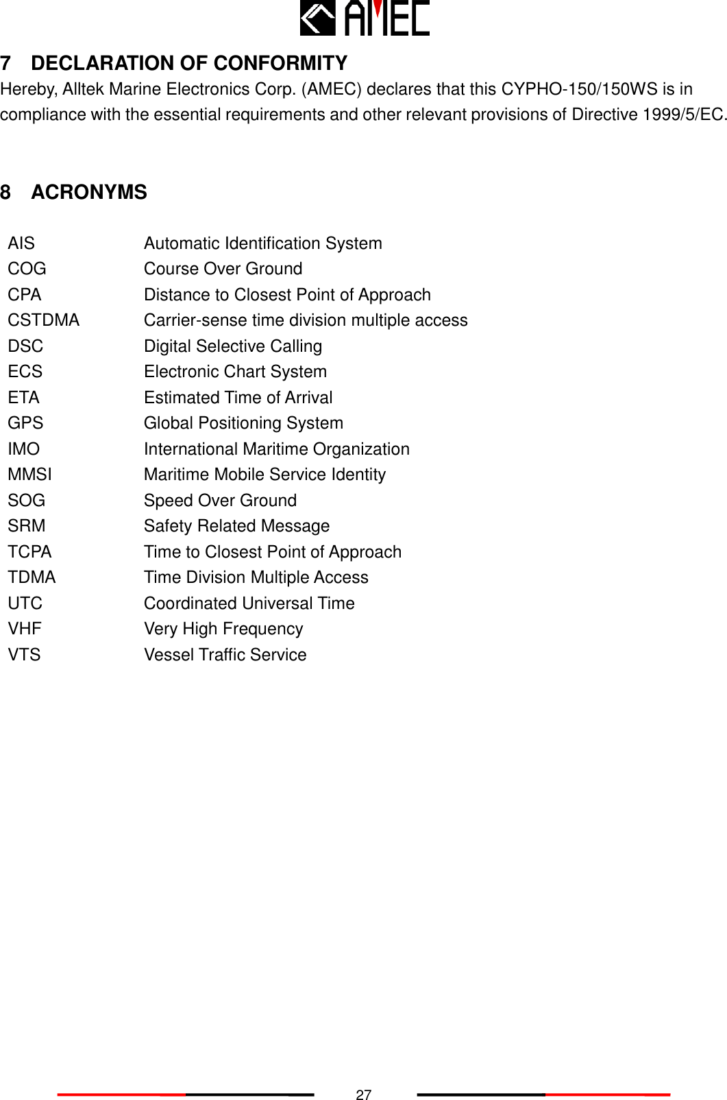   27 7  DECLARATION OF CONFORMITY Hereby, Alltek Marine Electronics Corp. (AMEC) declares that this CYPHO-150/150WS is in compliance with the essential requirements and other relevant provisions of Directive 1999/5/EC.   8  ACRONYMS  AIS   Automatic Identification System COG Course Over Ground CPA Distance to Closest Point of Approach CSTDMA   Carrier-sense time division multiple access DSC Digital Selective Calling ECS Electronic Chart System ETA Estimated Time of Arrival GPS Global Positioning System IMO International Maritime Organization MMSI Maritime Mobile Service Identity SOG Speed Over Ground SRM Safety Related Message TCPA Time to Closest Point of Approach TDMA   Time Division Multiple Access UTC Coordinated Universal Time VHF Very High Frequency VTS Vessel Traffic Service  