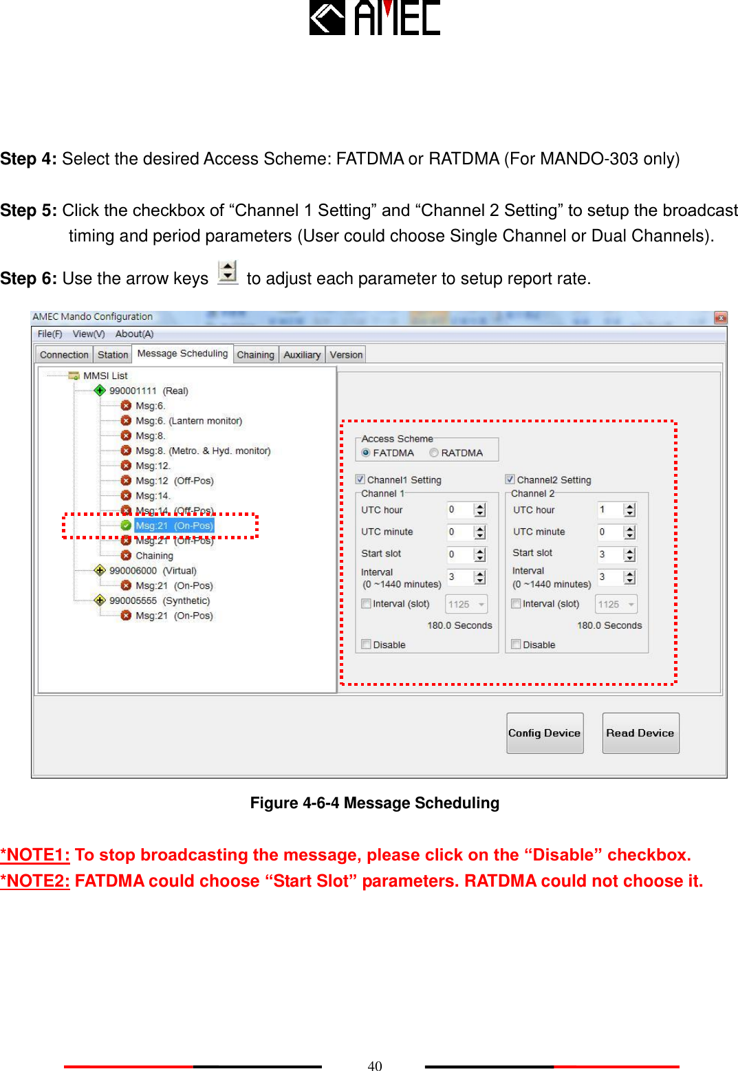    40    Step 4: Select the desired Access Scheme: FATDMA or RATDMA (For MANDO-303 only)  Step 5: Click the checkbox of “Channel 1 Setting” and “Channel 2 Setting” to setup the broadcast timing and period parameters (User could choose Single Channel or Dual Channels). Step 6: Use the arrow keys    to adjust each parameter to setup report rate.   Figure 4-6-4 Message Scheduling  *NOTE1: To stop broadcasting the message, please click on the “Disable” checkbox. *NOTE2: FATDMA could choose “Start Slot” parameters. RATDMA could not choose it.   