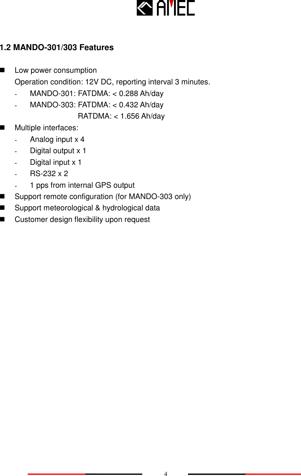    4 1.2 MANDO-301/303 Features   Low power consumption   Operation condition: 12V DC, reporting interval 3 minutes. -  MANDO-301: FATDMA: &lt; 0.288 Ah/day   -  MANDO-303: FATDMA: &lt; 0.432 Ah/day   RATDMA: &lt; 1.656 Ah/day     Multiple interfaces:     -  Analog input x 4 -  Digital output x 1 -  Digital input x 1   - RS-232 x 2 -  1 pps from internal GPS output   Support remote configuration (for MANDO-303 only)       Support meteorological &amp; hydrological data     Customer design flexibility upon request      
