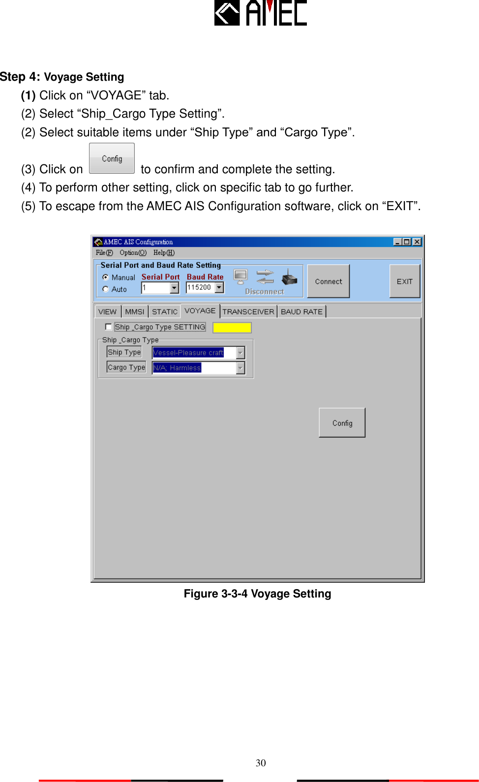   30  Step 4: Voyage Setting   (1) Click on “VOYAGE” tab. (2) Select “Ship_Cargo Type Setting”. (2) Select suitable items under “Ship Type” and “Cargo Type”.       (3) Click on    to confirm and complete the setting.   (4) To perform other setting, click on specific tab to go further.   (5) To escape from the AMEC AIS Configuration software, click on “EXIT”.   Figure 3-3-4 Voyage Setting  