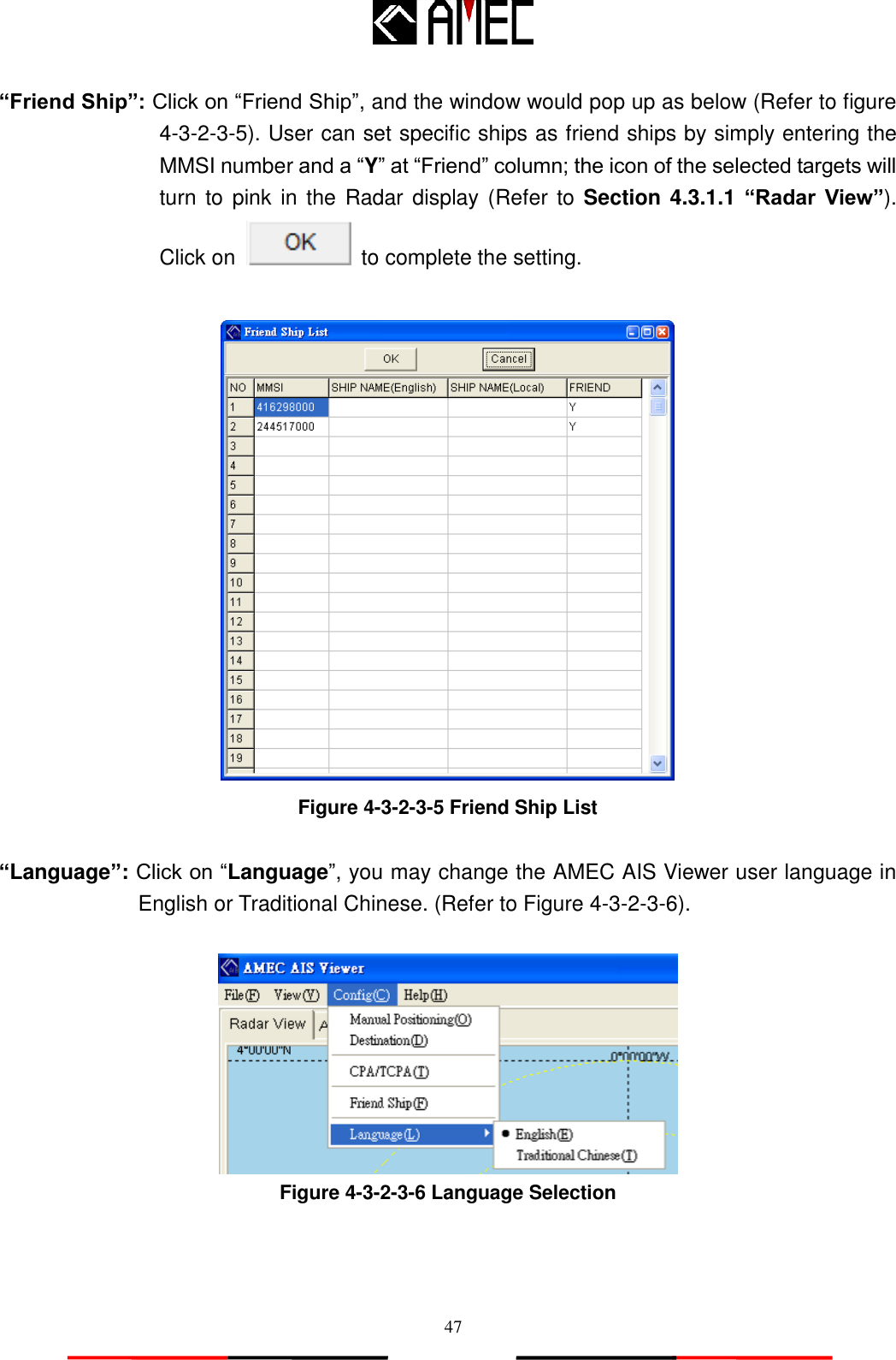   47 “Friend Ship”: Click on “Friend Ship”, and the window would pop up as below (Refer to figure 4-3-2-3-5). User can set specific ships as friend ships by simply entering the MMSI number and a “Y” at “Friend” column; the icon of the selected targets will turn  to  pink in  the  Radar display (Refer to Section 4.3.1.1 “Radar  View”). Click on    to complete the setting.   Figure 4-3-2-3-5 Friend Ship List  “Language”: Click on “Language”, you may change the AMEC AIS Viewer user language in English or Traditional Chinese. (Refer to Figure 4-3-2-3-6).    Figure 4-3-2-3-6 Language Selection 