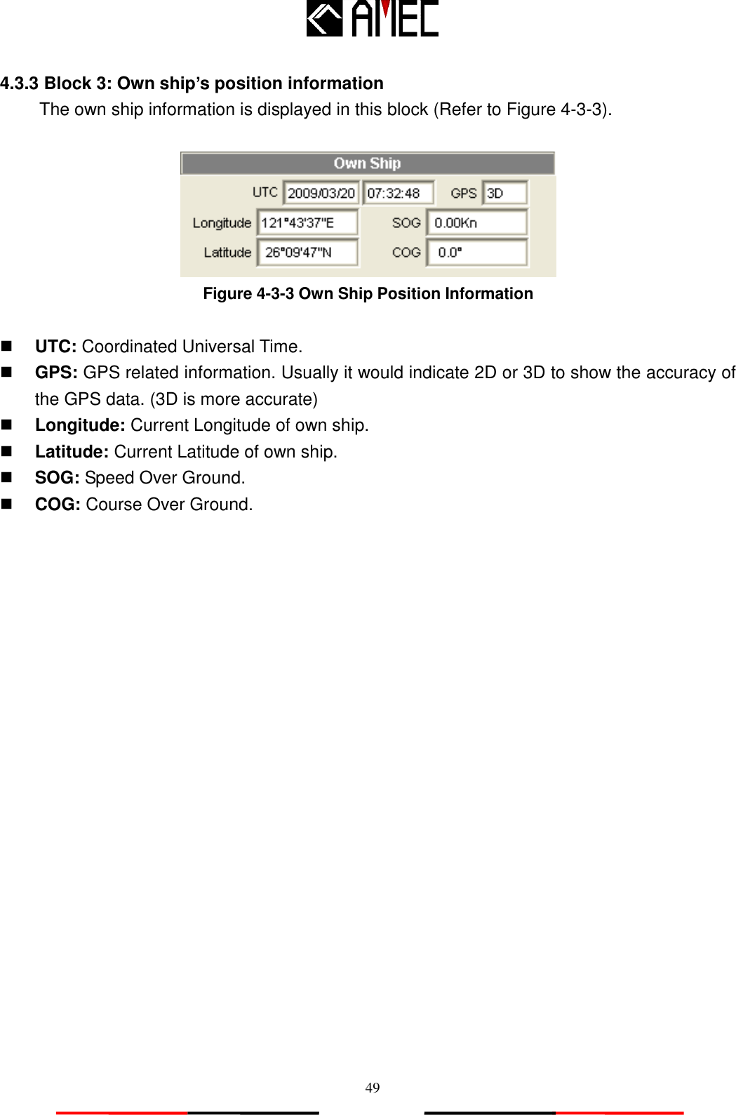   49 4.3.3 Block 3: Own ship’s position information The own ship information is displayed in this block (Refer to Figure 4-3-3).     Figure 4-3-3 Own Ship Position Information   UTC: Coordinated Universal Time.  GPS: GPS related information. Usually it would indicate 2D or 3D to show the accuracy of the GPS data. (3D is more accurate)  Longitude: Current Longitude of own ship.  Latitude: Current Latitude of own ship.  SOG: Speed Over Ground.  COG: Course Over Ground. 