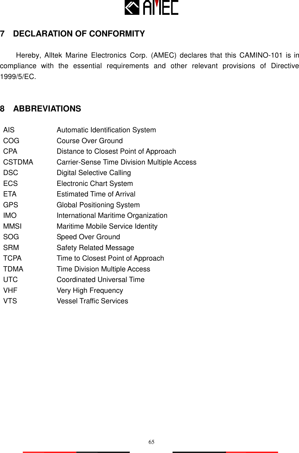   65 7    DECLARATION OF CONFORMITY  Hereby, Alltek  Marine  Electronics  Corp.  (AMEC) declares that this  CAMINO-101 is in compliance  with  the  essential  requirements  and  other  relevant  provisions  of  Directive 1999/5/EC.   8    ABBREVIATIONS  AIS Automatic Identification System COG Course Over Ground CPA Distance to Closest Point of Approach CSTDMA Carrier-Sense Time Division Multiple Access   DSC Digital Selective Calling ECS Electronic Chart System ETA Estimated Time of Arrival GPS Global Positioning System IMO International Maritime Organization MMSI Maritime Mobile Service Identity SOG Speed Over Ground SRM Safety Related Message TCPA Time to Closest Point of Approach TDMA Time Division Multiple Access UTC Coordinated Universal Time VHF Very High Frequency VTS Vessel Traffic Services  