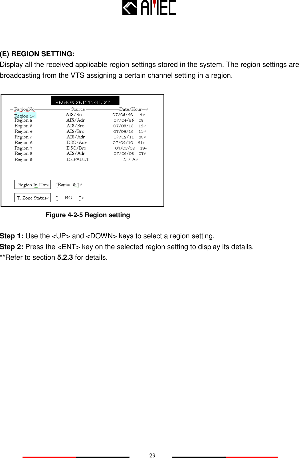   29 (E) REGION SETTING: Display all the received applicable region settings stored in the system. The region settings are broadcasting from the VTS assigning a certain channel setting in a region.     Step 1: Use the &lt;UP&gt; and &lt;DOWN&gt; keys to select a region setting. Step 2: Press the &lt;ENT&gt; key on the selected region setting to display its details. **Refer to section 5.2.3 for details. Figure 4-2-5 Region setting 