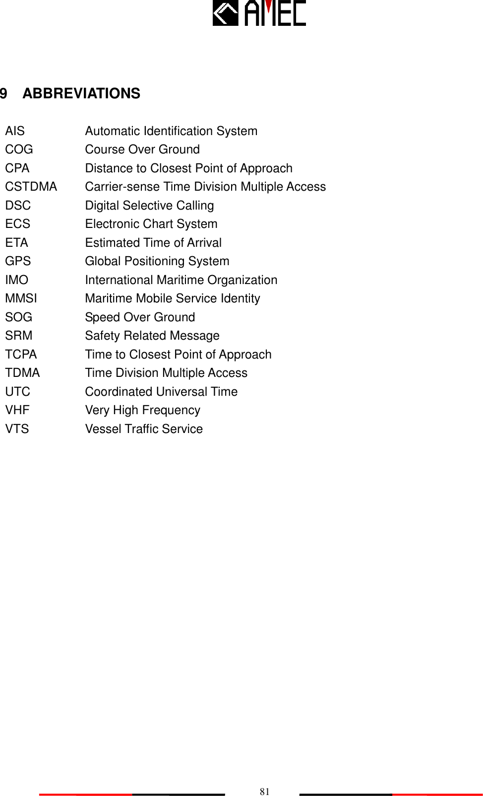   81 9    ABBREVIATIONS  AIS Automatic Identification System COG Course Over Ground CPA Distance to Closest Point of Approach CSTDMA Carrier-sense Time Division Multiple Access DSC Digital Selective Calling ECS Electronic Chart System ETA Estimated Time of Arrival GPS Global Positioning System IMO International Maritime Organization MMSI Maritime Mobile Service Identity SOG Speed Over Ground SRM Safety Related Message TCPA Time to Closest Point of Approach TDMA Time Division Multiple Access UTC Coordinated Universal Time VHF Very High Frequency VTS Vessel Traffic Service  