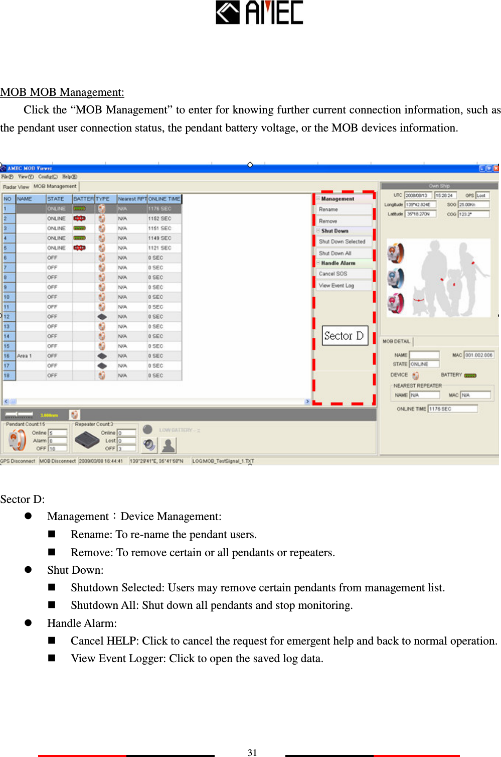   31    MOB MOB Management: Click the “MOB Management” to enter for knowing further current connection information, such as the pendant user connection status, the pendant battery voltage, or the MOB devices information.    Sector D:  Management：Device Management:  Rename: To re-name the pendant users.  Remove: To remove certain or all pendants or repeaters.  Shut Down:  Shutdown Selected: Users may remove certain pendants from management list.  Shutdown All: Shut down all pendants and stop monitoring.  Handle Alarm:  Cancel HELP: Click to cancel the request for emergent help and back to normal operation.  View Event Logger: Click to open the saved log data.    