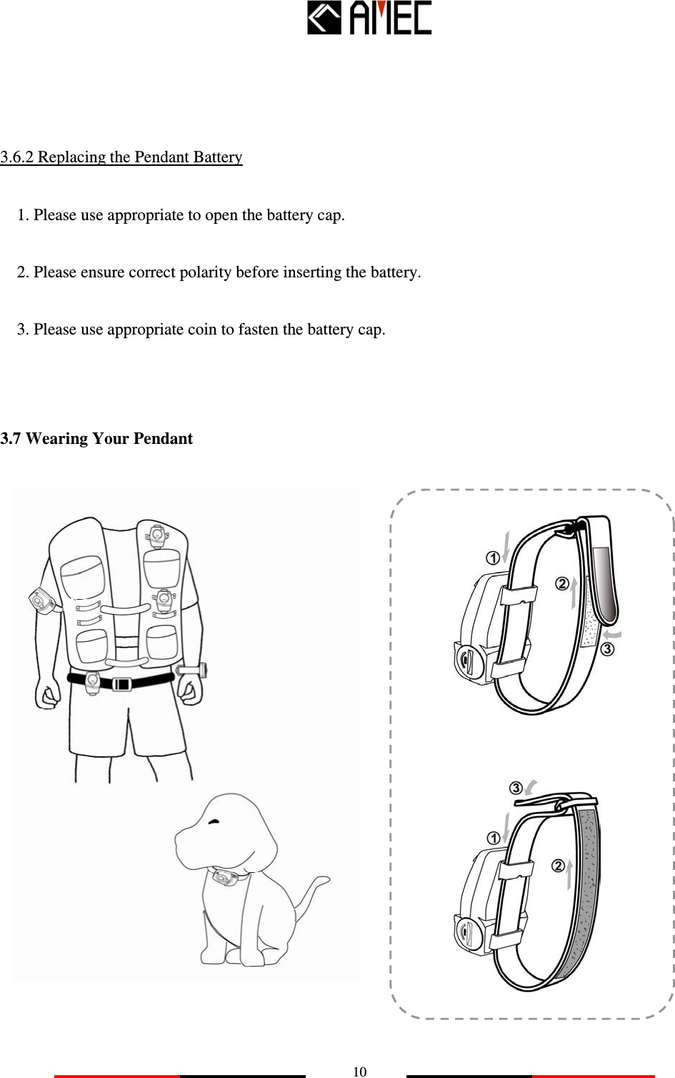   10    3.6.2 Replacing the Pendant Battery 1. Please use appropriate to open the battery cap. 2. Please ensure correct polarity before inserting the battery. 3. Please use appropriate coin to fasten the battery cap.  3.7 Wearing Your Pendant                