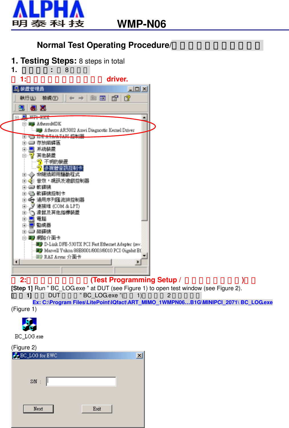                                                              WMP-N06Normal Test Operating Procedure/一般作業用測試操作程序 1. Testing Steps: 8 steps in total 1.  測試步驟: 共8個步驟 註1:測試前請先安裝待測物之 driver.  註2:測試前請先依照附錄(Test Programming Setup /  測試程式設定說明)設定 [Step 1] Run ” BC_LOG.exe ” at DUT (see Figure 1) to open test window (see Figure 2). [步驟 1] 執行 DUT 端上的” BC_LOG.exe ”(如圖 1)開啟如圖 2測試畫面。 Ex: C:\Program Files\LitePoint\IQfact\ART_MIMO_1WMPN06…B1G\MINIPCI_2071\ BC_LOG.exe (Figure 1)    (Figure 2)  