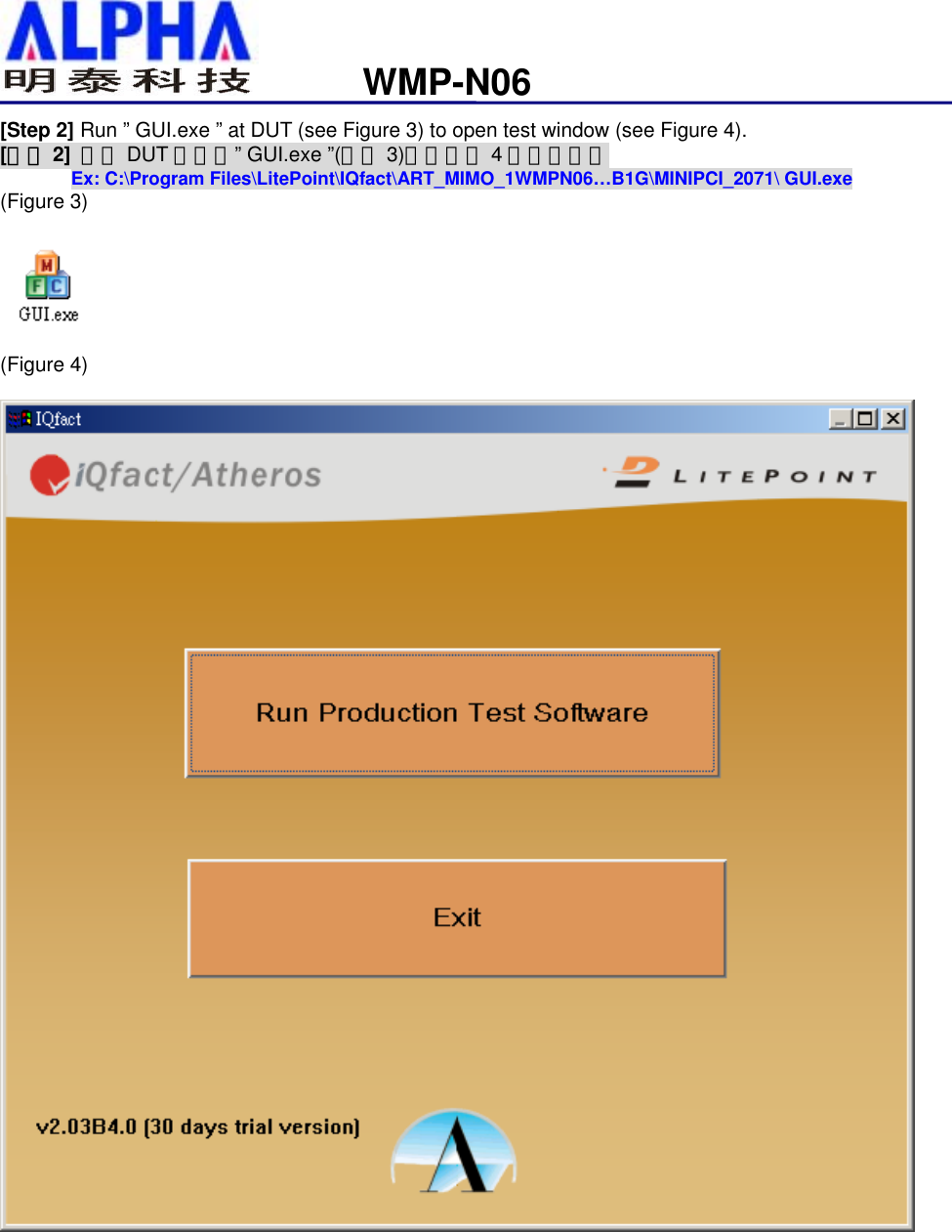                                                              WMP-N06[Step 2] Run ” GUI.exe ” at DUT (see Figure 3) to open test window (see Figure 4). [步驟 2]  執行 DUT 端上的” GUI.exe ”(如圖 3)開啟如圖 4測試畫面。        Ex: C:\Program Files\LitePoint\IQfact\ART_MIMO_1WMPN06…B1G\MINIPCI_2071\ GUI.exe (Figure 3)    (Figure 4)             