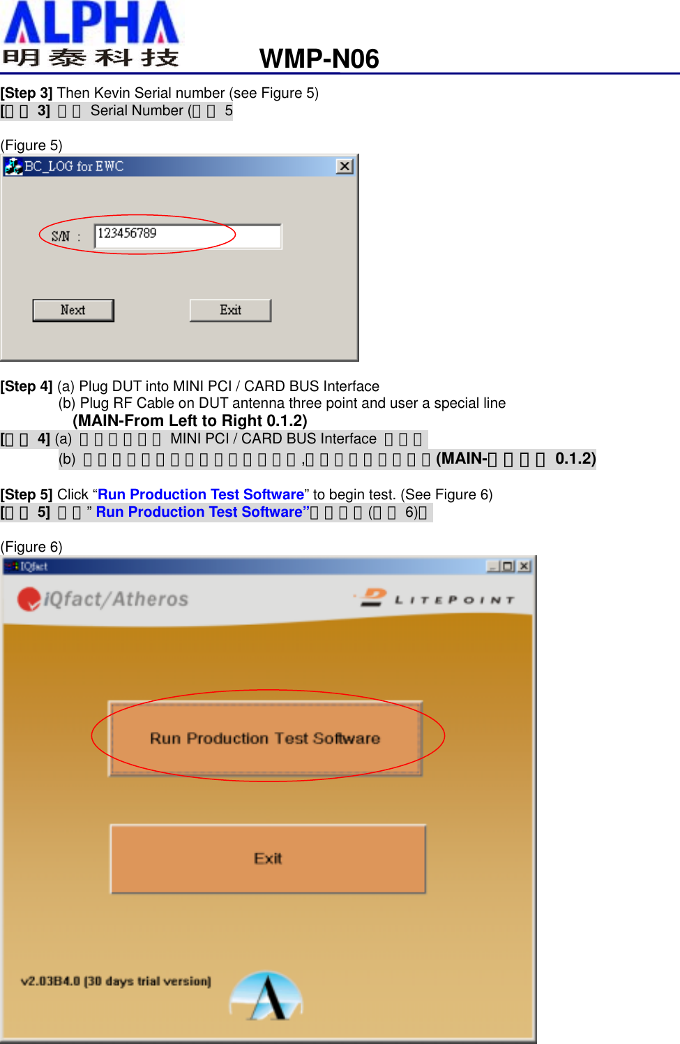                                                              WMP-N06[Step 3] Then Kevin Serial number (see Figure 5) [步驟 3]  鍵入 Serial Number (如圖 5  (Figure 5)   [Step 4] (a) Plug DUT into MINI PCI / CARD BUS Interface         (b) Plug RF Cable on DUT antenna three point and user a special line            (MAIN-From Left to Right 0.1.2) [步驟 4] (a)  將待測物插入 MINI PCI / CARD BUS Interface  介面。 (b)  將待測物接上測試線於三個天線端,請使用專用測試線。(MAIN-由左至右 0.1.2)  [Step 5] Click “Run Production Test Software” to begin test. (See Figure 6) [步驟 5] 按下” Run Production Test Software”開始測試(如圖 6)。  (Figure 6)  