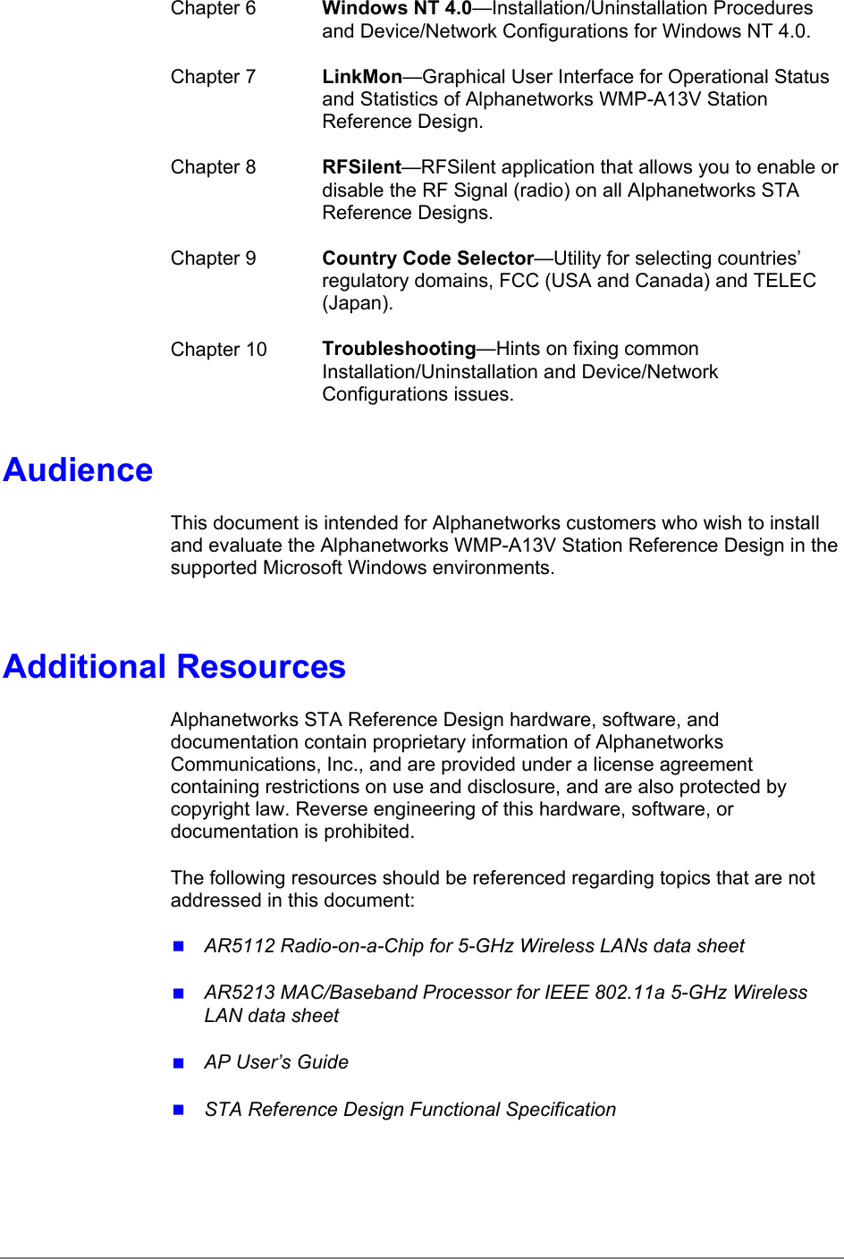 Chapter 6 Windows NT 4.0—Installation/Uninstallation Proceduresand Device/Network Configurations for Windows NT 4.0.Chapter 7 LinkMon—Graphical User Interface for Operational Statusand Statistics of Alphanetworks WMP-A13V StationReference Design.Chapter 8 RFSilent—RFSilent application that allows you to enable ordisable the RF Signal (radio) on all Alphanetworks STAReference Designs.Chapter 9 Country Code Selector—Utility for selecting countries’regulatory domains, FCC (USA and Canada) and TELEC(Japan).Chapter 10 Troubleshooting—Hints on fixing commonInstallation/Uninstallation and Device/NetworkConfigurations issues.AudienceThis document is intended for Alphanetworks customers who wish to installand evaluate the Alphanetworks WMP-A13V Station Reference Design in thesupported Microsoft Windows environments.Additional ResourcesAlphanetworks STA Reference Design hardware, software, anddocumentation contain proprietary information of AlphanetworksCommunications, Inc., and are provided under a license agreementcontaining restrictions on use and disclosure, and are also protected bycopyright law. Reverse engineering of this hardware, software, ordocumentation is prohibited.The following resources should be referenced regarding topics that are notaddressed in this document: AR5112 Radio-on-a-Chip for 5-GHz Wireless LANs data sheet AR5213 MAC/Baseband Processor for IEEE 802.11a 5-GHz WirelessLAN data sheet AP User’s Guide STA Reference Design Functional Specification