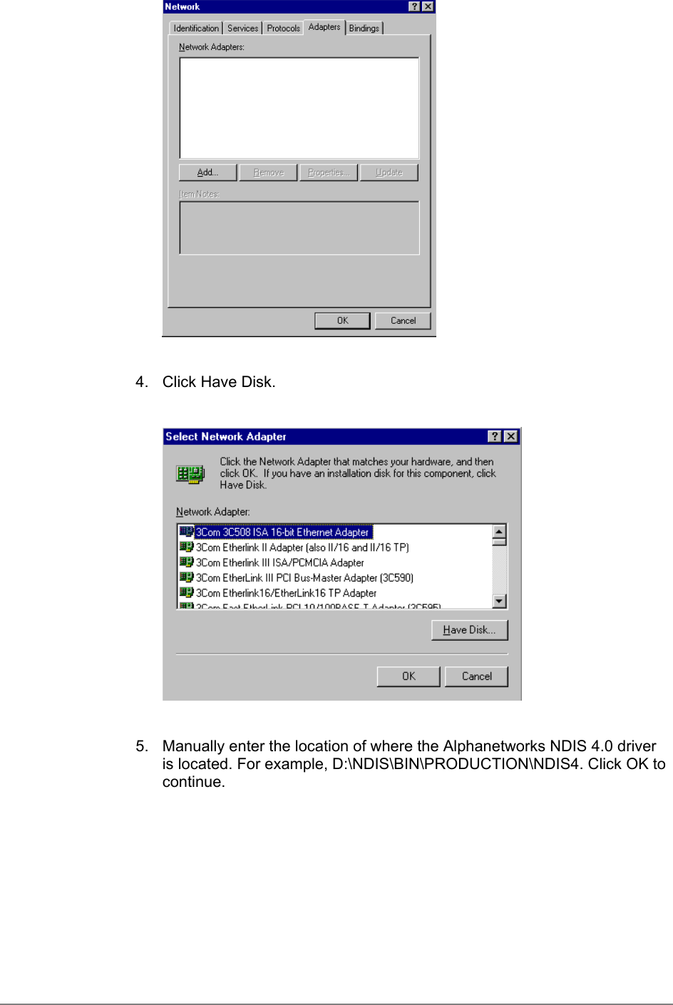 4.  Click Have Disk.5.  Manually enter the location of where the Alphanetworks NDIS 4.0 driveris located. For example, D:\NDIS\BIN\PRODUCTION\NDIS4. Click OK tocontinue.